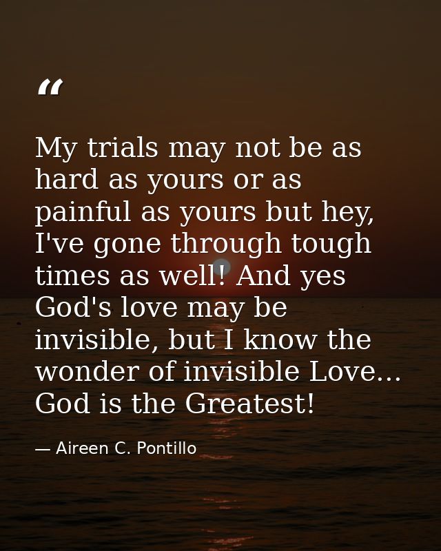 My trials may not be as hard as yours or as painful as yours but hey, I've gone through tough times as well! And yes God — Aireen C. Pontillo