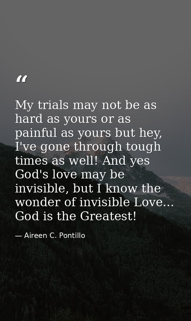 My trials may not be as hard as yours or as painful as yours but hey, I've gone through tough times as well! And yes God — Aireen C. Pontillo