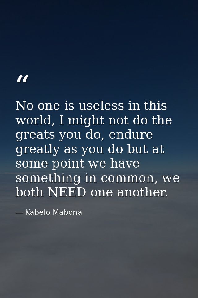 No one is useless in this world, I might not do the greats you do, endure greatly as you do but at some point we have so — Kabelo Mabona