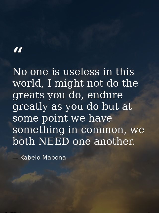 No one is useless in this world, I might not do the greats you do, endure greatly as you do but at some point we have so — Kabelo Mabona