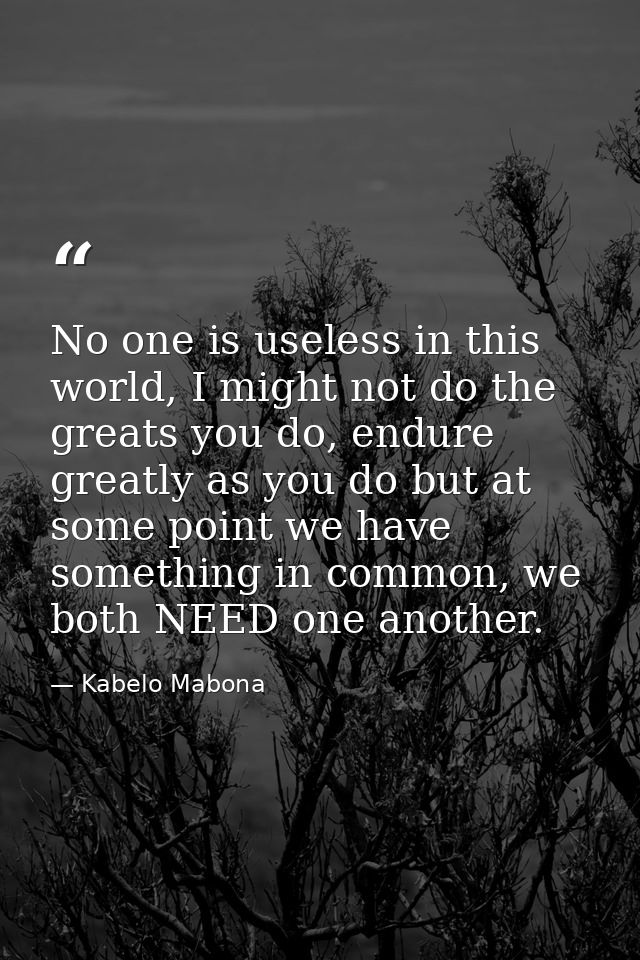 No one is useless in this world, I might not do the greats you do, endure greatly as you do but at some point we have so — Kabelo Mabona