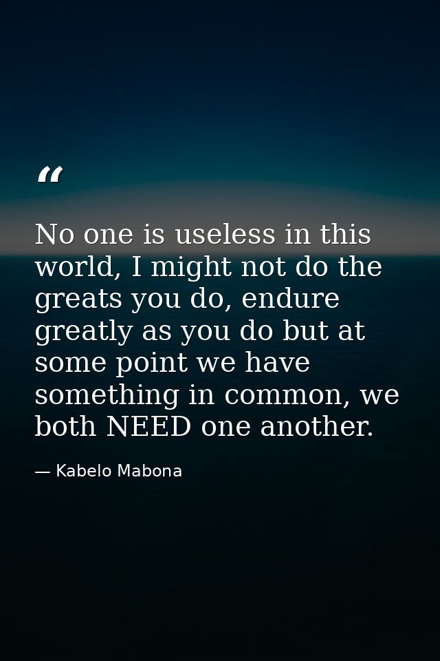 No one is useless in this world, I might not do the greats you do, endure greatly as you do but at some point we have so — Kabelo Mabona