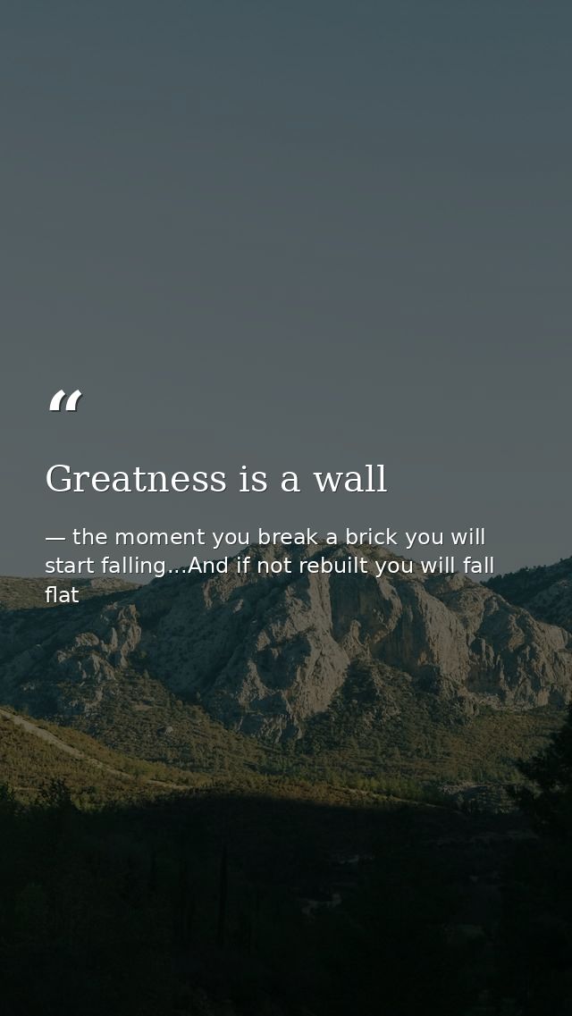 Greatness is a wall — the moment you break a brick you will start falling...And if not rebuilt you will fall flat