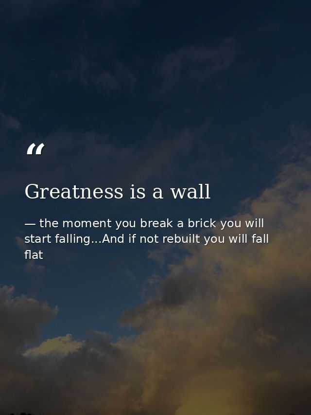 Greatness is a wall — the moment you break a brick you will start falling...And if not rebuilt you will fall flat
