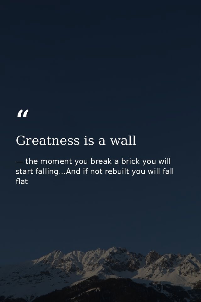 Greatness is a wall — the moment you break a brick you will start falling...And if not rebuilt you will fall flat
