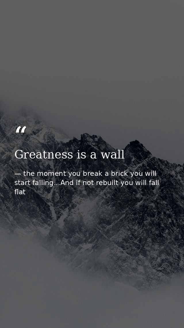 Greatness is a wall — the moment you break a brick you will start falling...And if not rebuilt you will fall flat