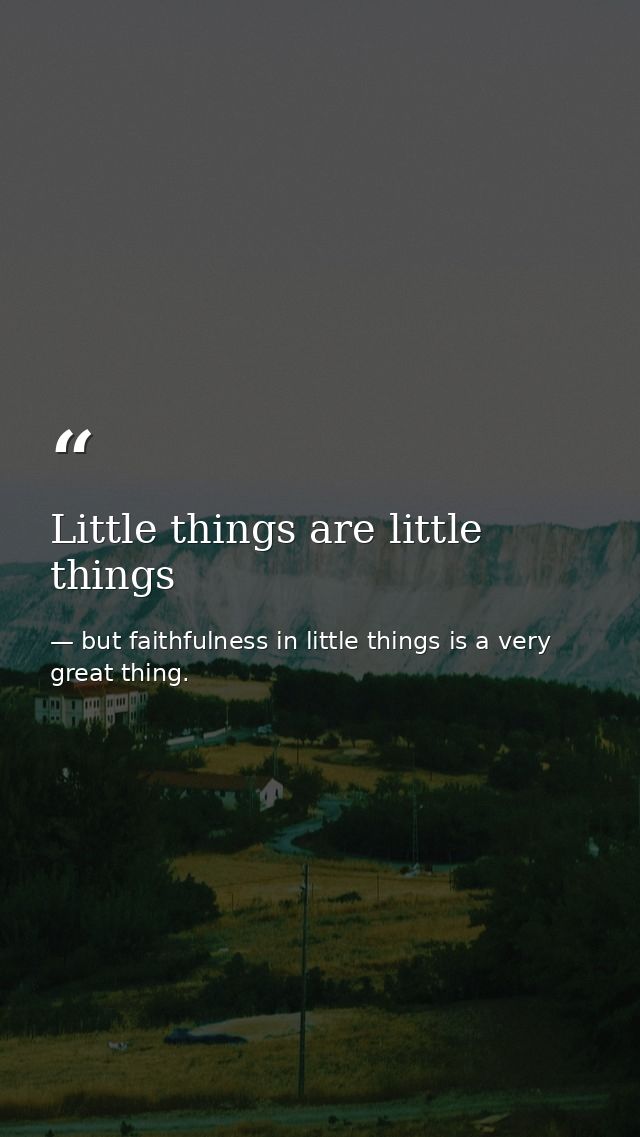 Little things are little things — but faithfulness in little things is a very great thing.