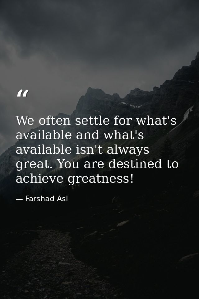 We often settle for what's available and what's available isn't always great. You are destined to achieve greatness! — Farshad Asl