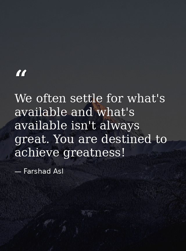 We often settle for what's available and what's available isn't always great. You are destined to achieve greatness! — Farshad Asl