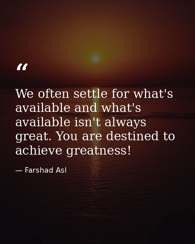We often settle for what's available and what's available isn't always great. You are destined to achieve greatness! — Farshad Asl