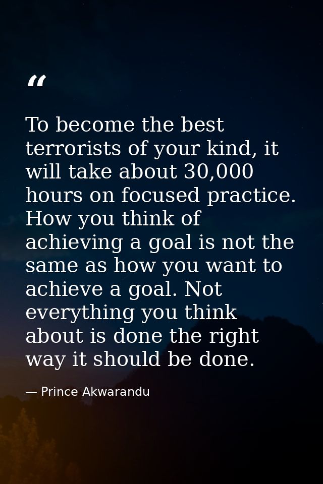 To become the best terrorists of your kind, it will take about 30,000 hours on focused practice. How you think of achiev — Prince Akwarandu