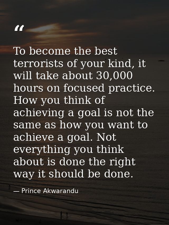 To become the best terrorists of your kind, it will take about 30,000 hours on focused practice. How you think of achiev — Prince Akwarandu
