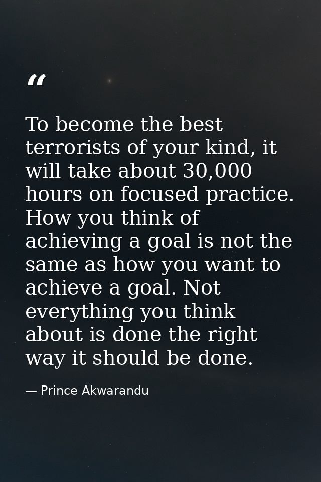 To become the best terrorists of your kind, it will take about 30,000 hours on focused practice. How you think of achiev — Prince Akwarandu