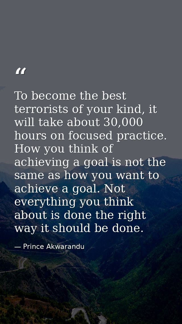 To become the best terrorists of your kind, it will take about 30,000 hours on focused practice. How you think of achiev — Prince Akwarandu