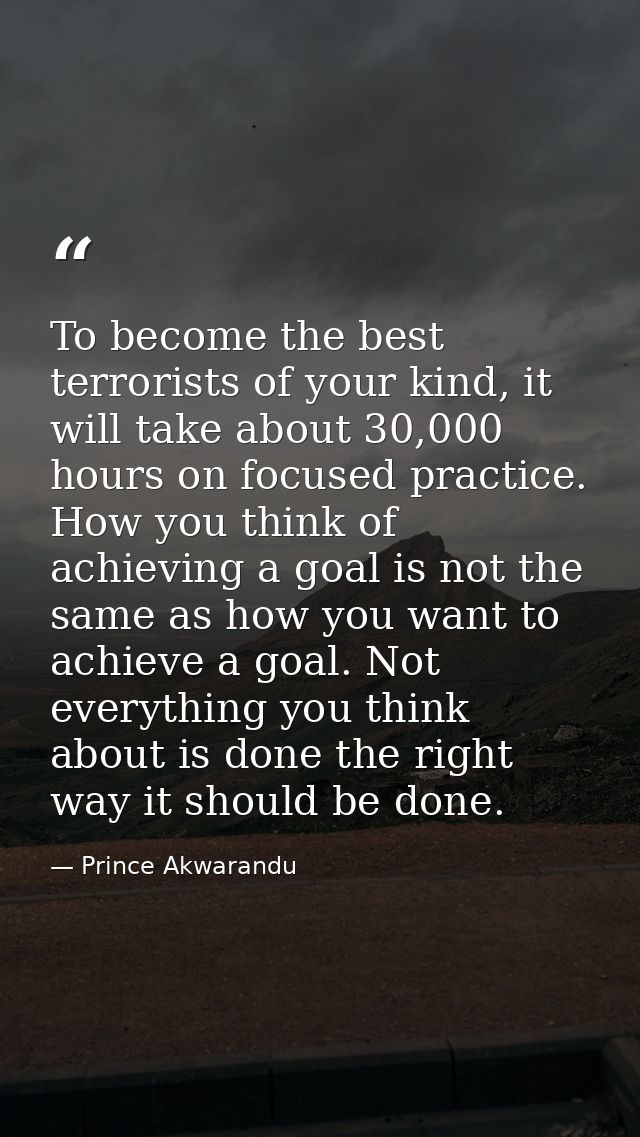 To become the best terrorists of your kind, it will take about 30,000 hours on focused practice. How you think of achiev — Prince Akwarandu