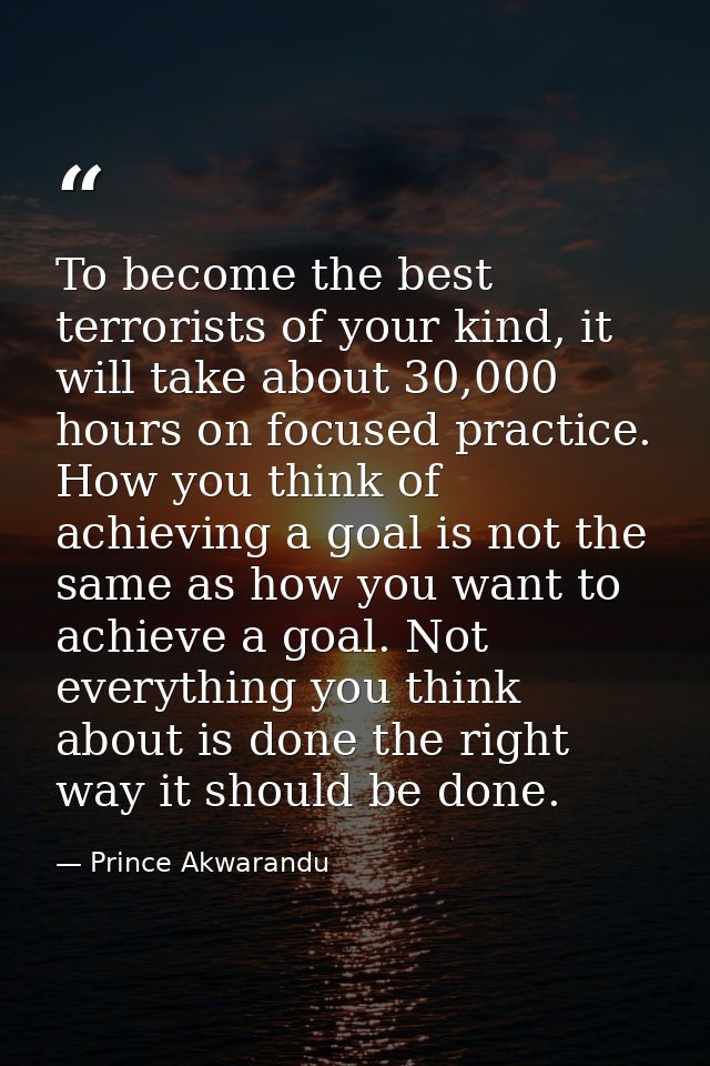 To become the best terrorists of your kind, it will take about 30,000 hours on focused practice. How you think of achiev — Prince Akwarandu