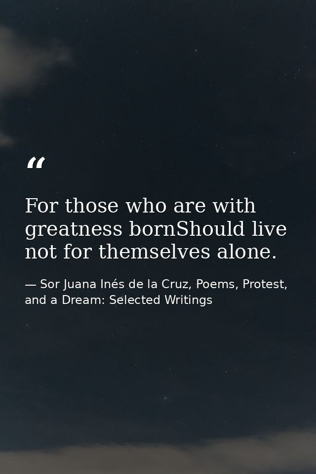 For those who are with greatness bornShould live not for themselves alone. — Sor Juana Inés de la Cruz, Poems, Protest, and a Dream: Selected Writings