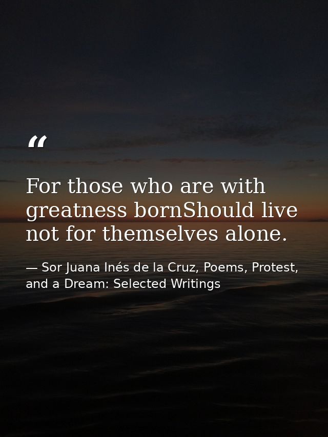For those who are with greatness bornShould live not for themselves alone. — Sor Juana Inés de la Cruz, Poems, Protest, and a Dream: Selected Writings