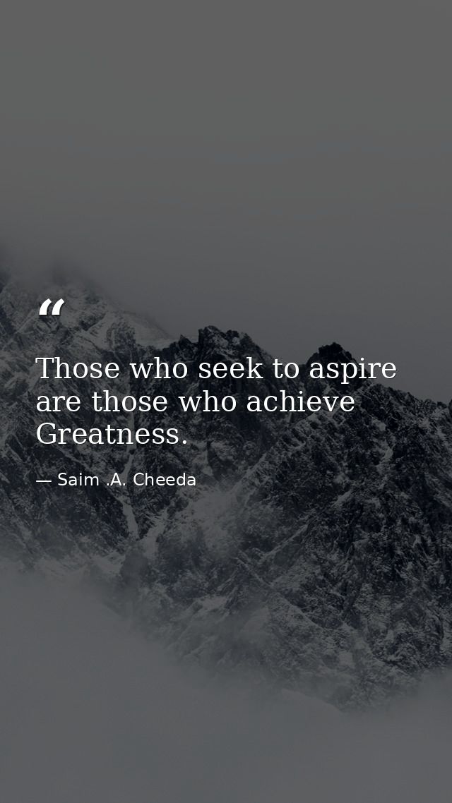 Those who seek to aspire are those who achieve Greatness. — Saim .A. Cheeda