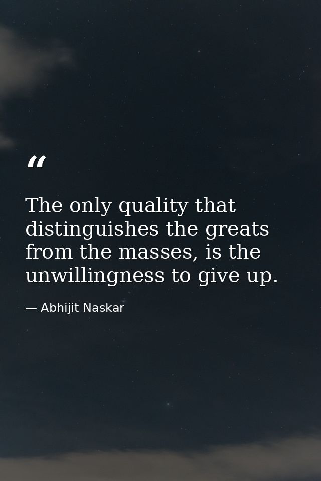The only quality that distinguishes the greats from the masses, is the unwillingness to give up. — Abhijit Naskar