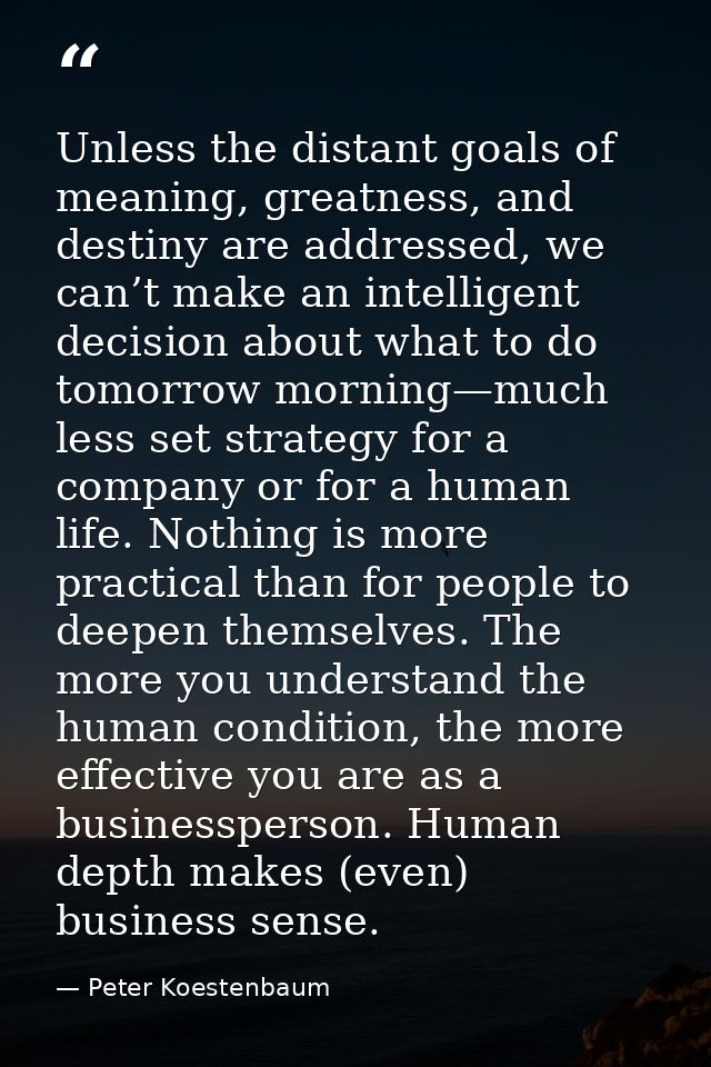 Unless the distant goals of meaning, greatness, and destiny are addressed, we can’t make an intelligent decision about w — Peter Koestenbaum