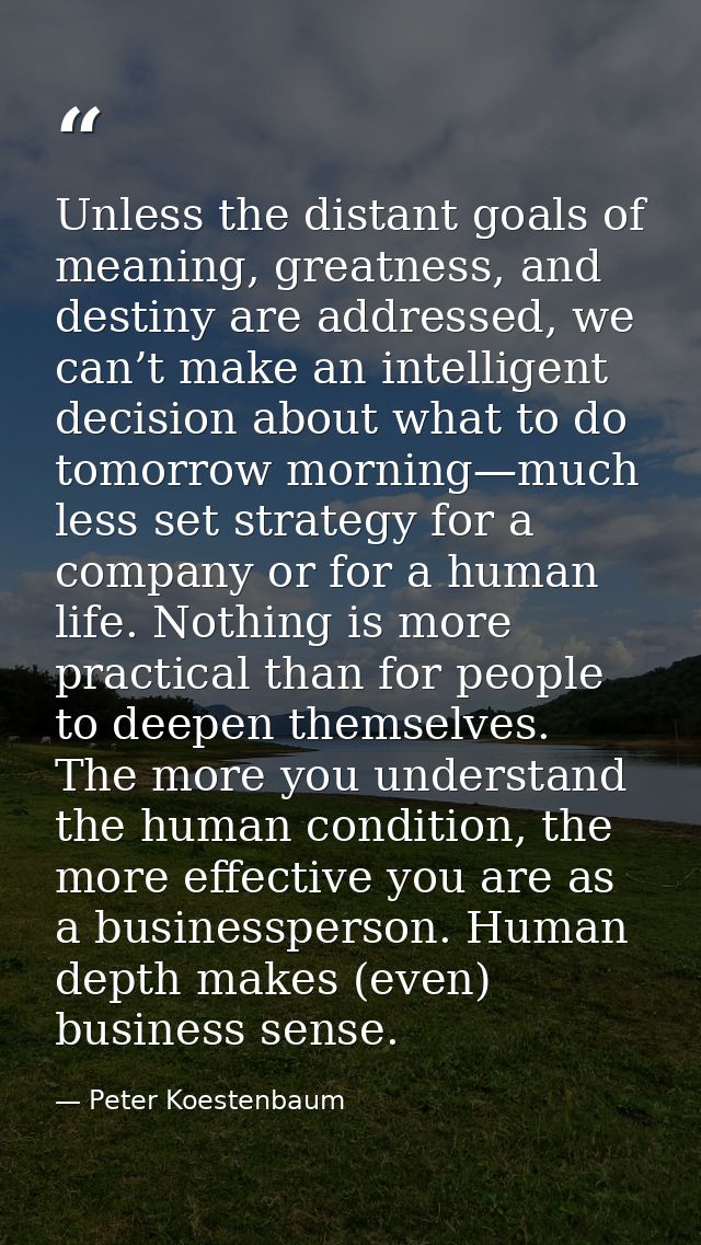 Unless the distant goals of meaning, greatness, and destiny are addressed, we can’t make an intelligent decision about w — Peter Koestenbaum