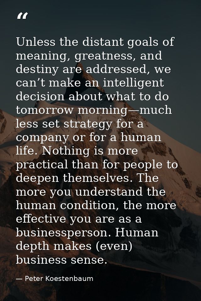 Unless the distant goals of meaning, greatness, and destiny are addressed, we can’t make an intelligent decision about w — Peter Koestenbaum