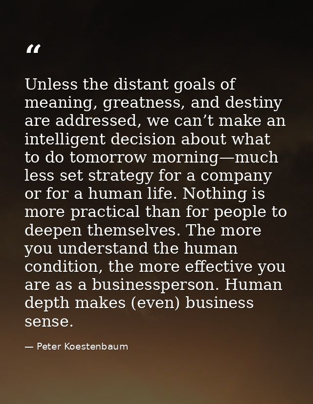 Unless the distant goals of meaning, greatness, and destiny are addressed, we can’t make an intelligent decision about w — Peter Koestenbaum
