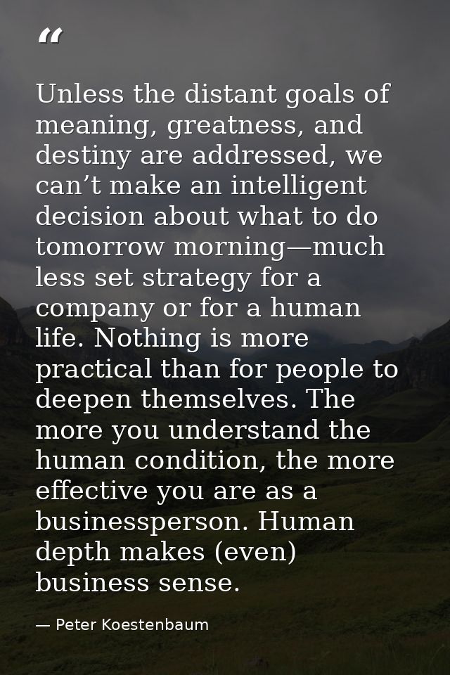 Unless the distant goals of meaning, greatness, and destiny are addressed, we can’t make an intelligent decision about w — Peter Koestenbaum