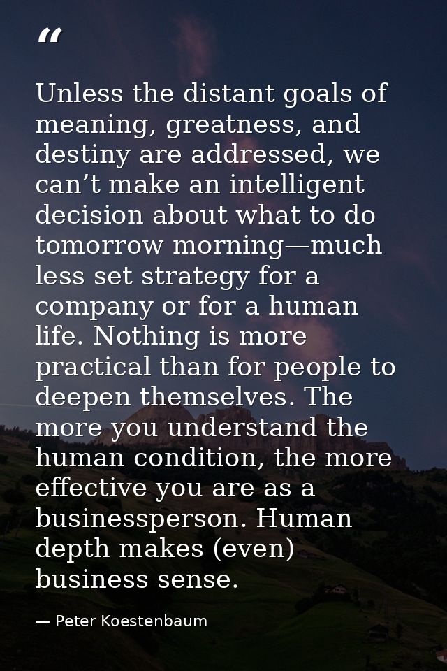 Unless the distant goals of meaning, greatness, and destiny are addressed, we can’t make an intelligent decision about w — Peter Koestenbaum