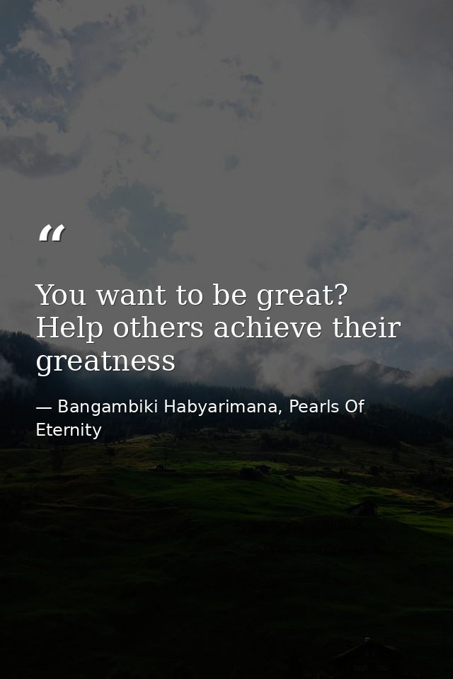 You want to be great? Help others achieve their greatness — Bangambiki Habyarimana, Pearls Of Eternity