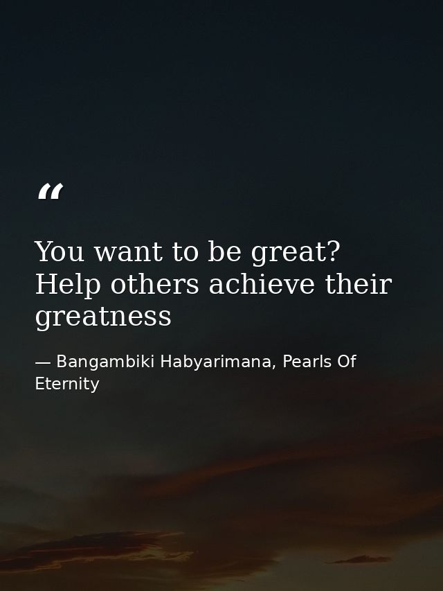You want to be great? Help others achieve their greatness — Bangambiki Habyarimana, Pearls Of Eternity