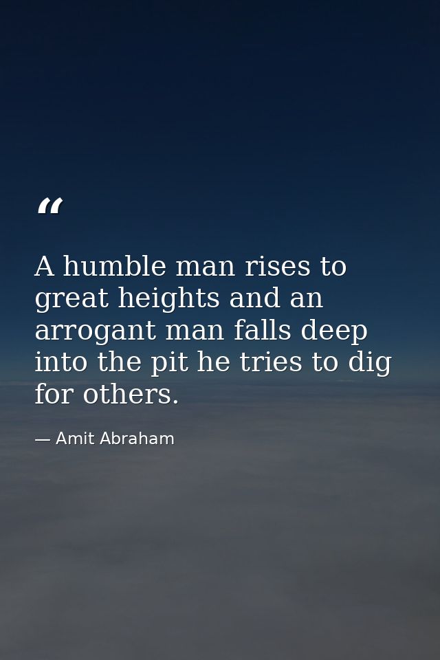 A humble man rises to great heights and an arrogant man falls deep into the pit he tries to dig for others. — Amit Abraham