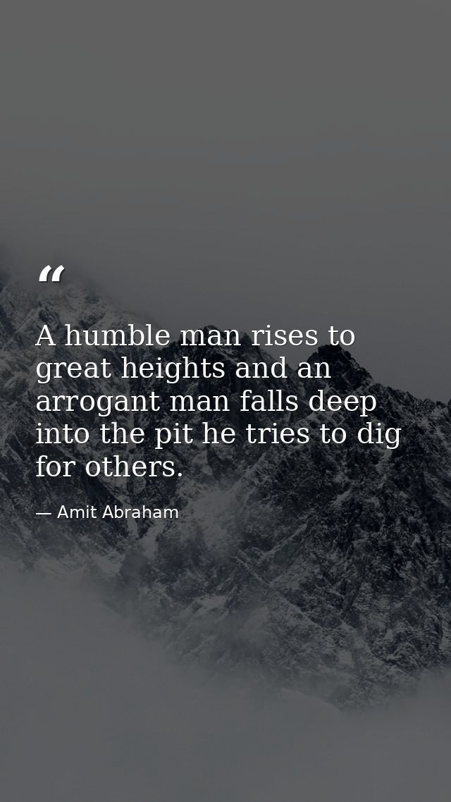 A humble man rises to great heights and an arrogant man falls deep into the pit he tries to dig for others. — Amit Abraham