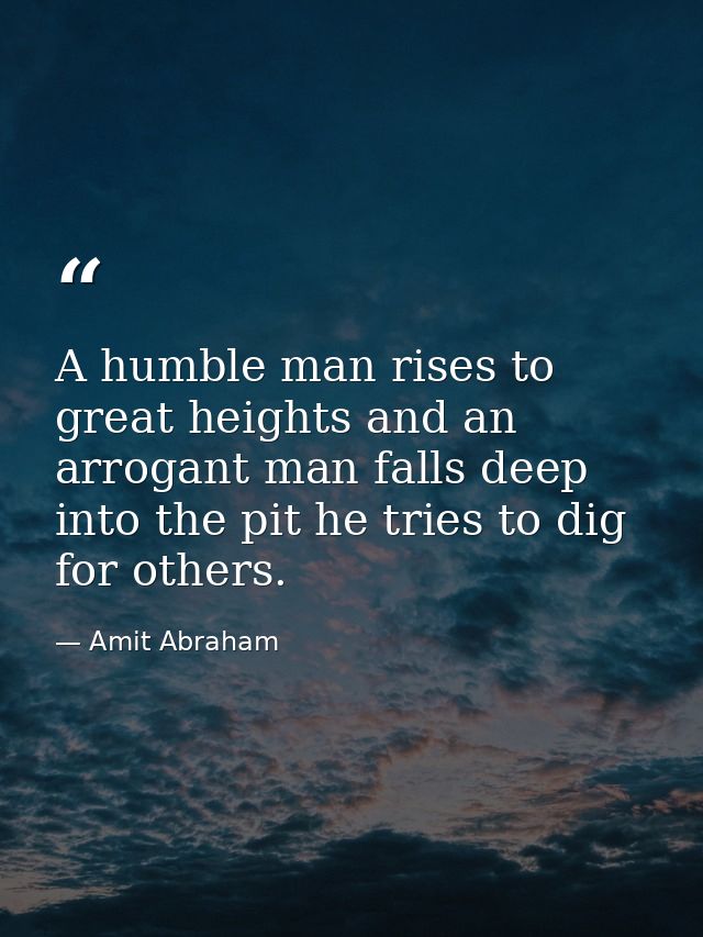 A humble man rises to great heights and an arrogant man falls deep into the pit he tries to dig for others. — Amit Abraham