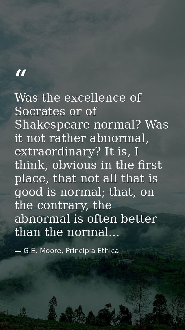 Was the excellence of Socrates or of Shakespeare normal? Was it not rather abnormal, extraordinary? It is, I think, obvi — G.E. Moore, Principia Ethica