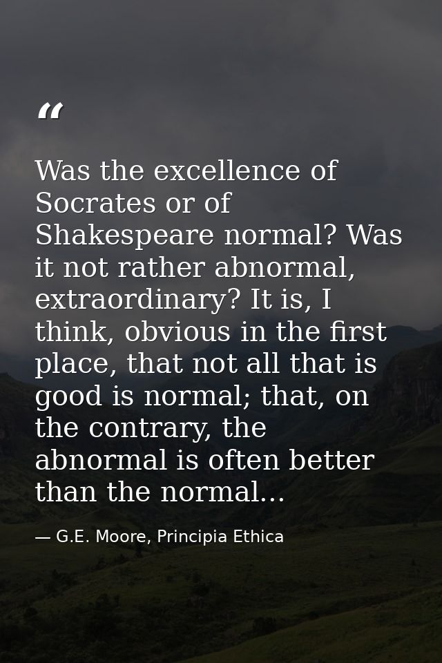 Was the excellence of Socrates or of Shakespeare normal? Was it not rather abnormal, extraordinary? It is, I think, obvi — G.E. Moore, Principia Ethica