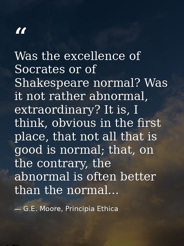 Was the excellence of Socrates or of Shakespeare normal? Was it not rather abnormal, extraordinary? It is, I think, obvi — G.E. Moore, Principia Ethica