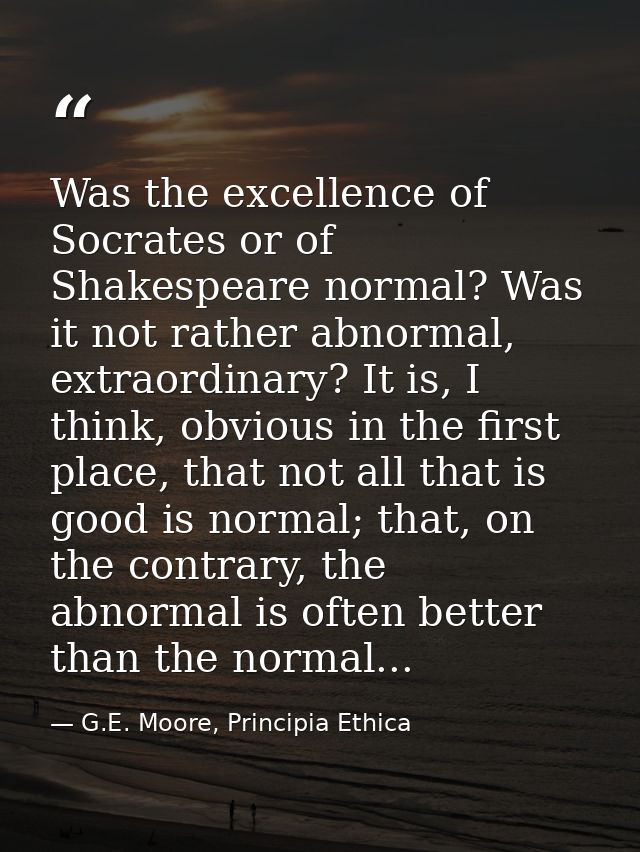 Was the excellence of Socrates or of Shakespeare normal? Was it not rather abnormal, extraordinary? It is, I think, obvi — G.E. Moore, Principia Ethica