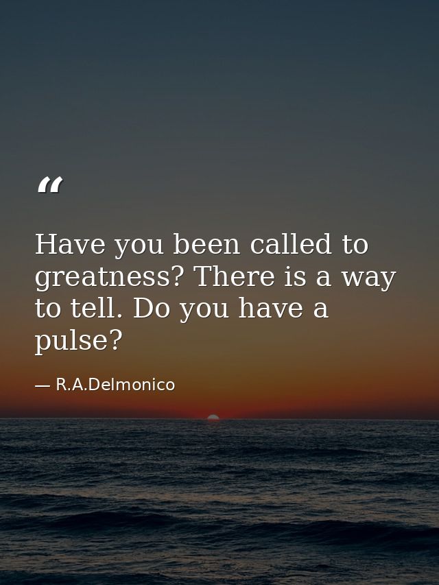 Have you been called to greatness? There is a way to tell. Do you have a pulse? — R.A.Delmonico
