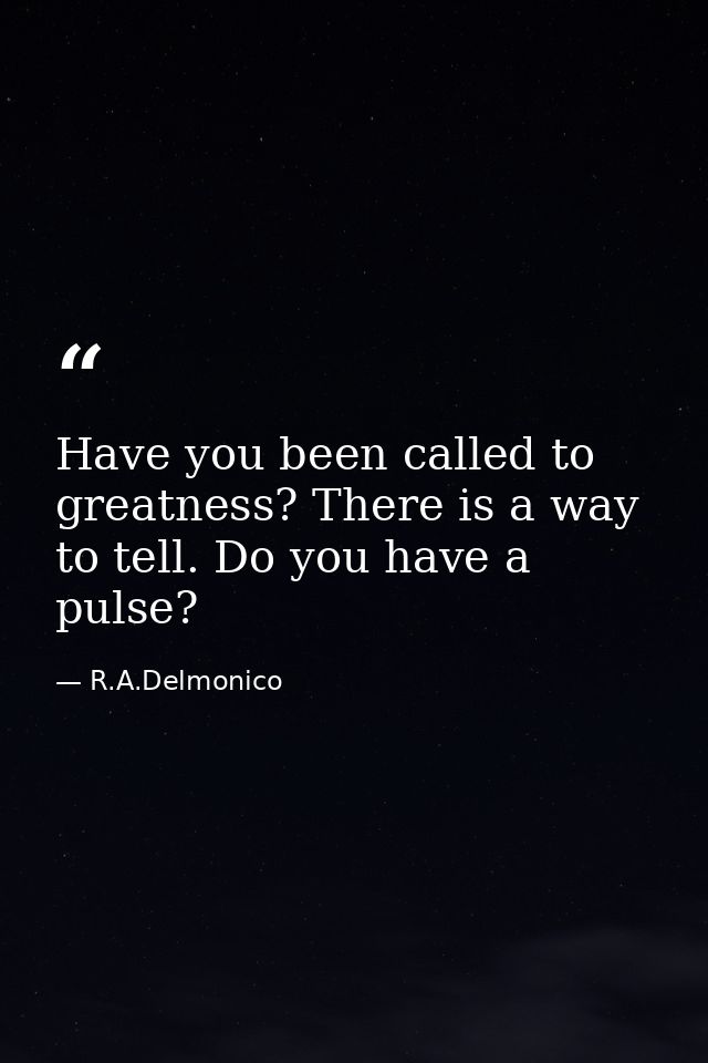 Have you been called to greatness? There is a way to tell. Do you have a pulse? — R.A.Delmonico