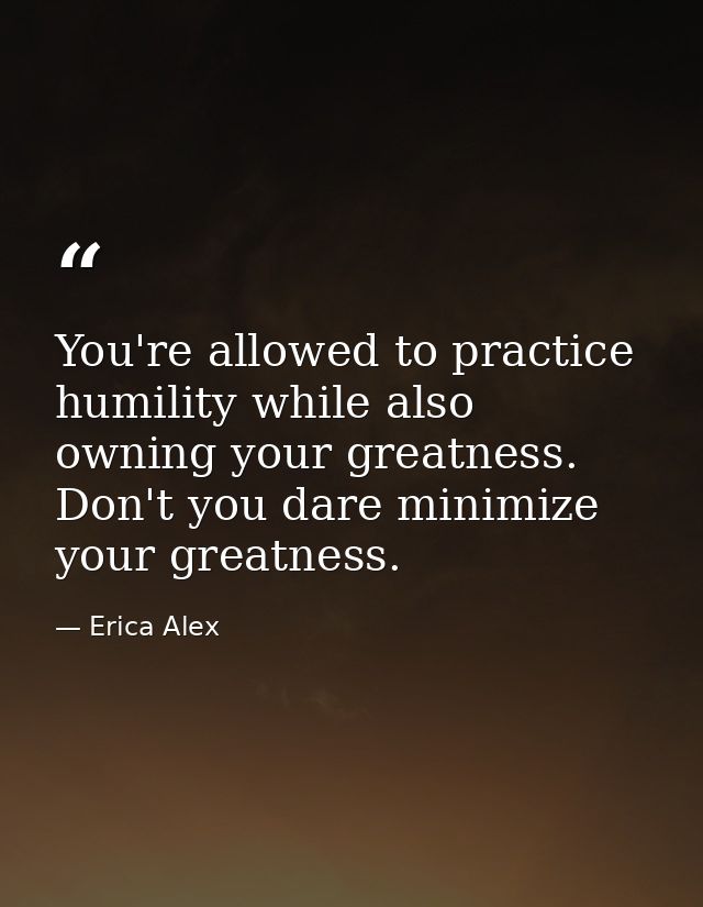 You're allowed to practice humility while also owning your greatness. Don't you dare minimize your greatness. — Erica Alex