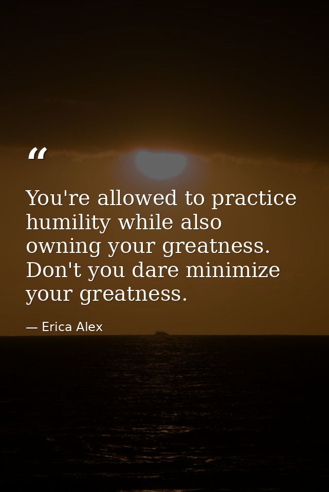 You're allowed to practice humility while also owning your greatness. Don't you dare minimize your greatness. — Erica Alex