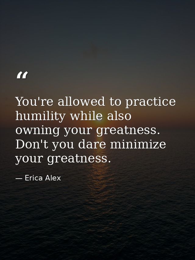 You're allowed to practice humility while also owning your greatness. Don't you dare minimize your greatness. — Erica Alex