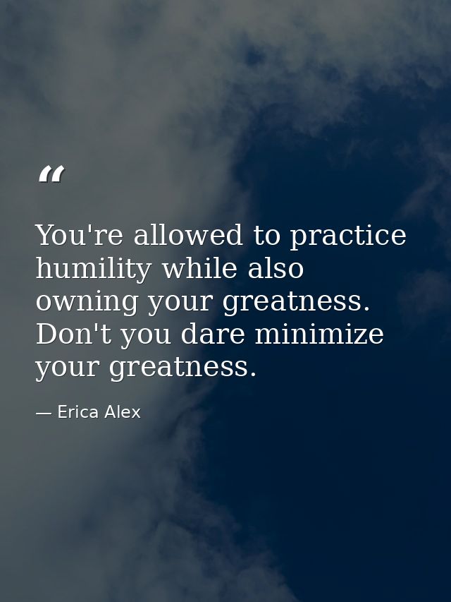 You're allowed to practice humility while also owning your greatness. Don't you dare minimize your greatness. — Erica Alex