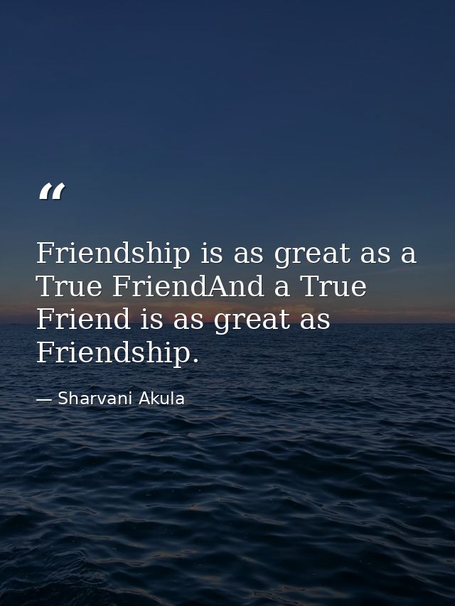 Friendship is as great as a True FriendAnd a True Friend is as great as Friendship. — Sharvani Akula