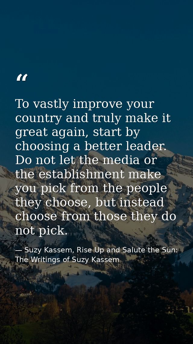To vastly improve your country and truly make it great again, start by choosing a better leader. Do not let the media or — Suzy Kassem, Rise Up and Salute the Sun: The Writings of Suzy Kassem