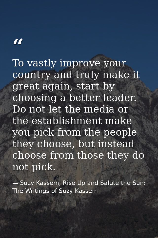 To vastly improve your country and truly make it great again, start by choosing a better leader. Do not let the media or — Suzy Kassem, Rise Up and Salute the Sun: The Writings of Suzy Kassem