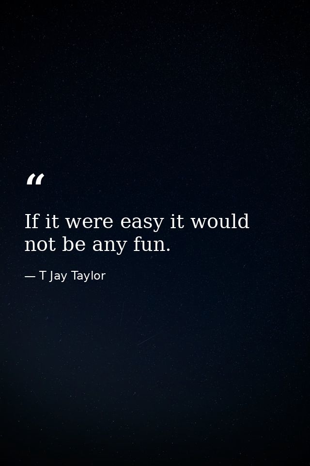 If it were easy it would not be any fun. — T Jay Taylor