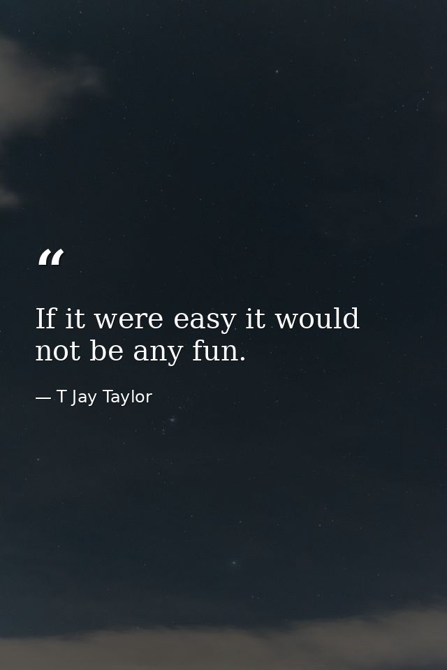 If it were easy it would not be any fun. — T Jay Taylor